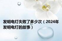 发明电灯失败了多少次（2024年发明电灯的故事）