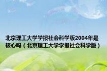 北京理工大学学报社会科学版2004年是核心吗（北京理工大学学报社会科学版）