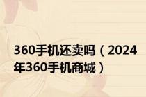 360手机还卖吗（2024年360手机商城）