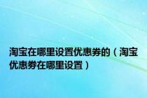 淘宝在哪里设置优惠券的（淘宝优惠劵在哪里设置）