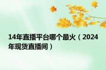 14年直播平台哪个最火（2024年现货直播间）