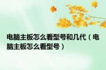 电脑主板怎么看型号和几代（电脑主板怎么看型号）