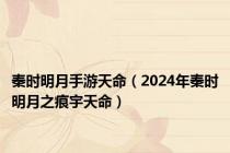 秦时明月手游天命（2024年秦时明月之痕宇天命）