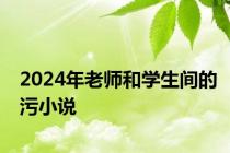 2024年老师和学生间的污小说