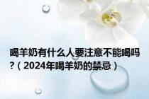 喝羊奶有什么人要注意不能喝吗?（2024年喝羊奶的禁忌）