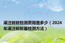 灌注桩桩检测费用是多少（2024年灌注桩桩基检测方法）