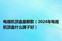 电视机顶盒最新款（2024年电视机顶盒什么牌子好）