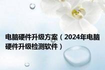 电脑硬件升级方案（2024年电脑硬件升级检测软件）