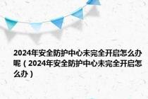 2024年安全防护中心未完全开启怎么办呢（2024年安全防护中心未完全开启怎么办）