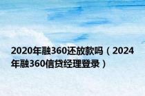 2020年融360还放款吗（2024年融360信贷经理登录）