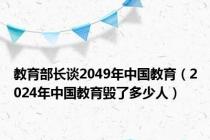 教育部长谈2049年中国教育（2024年中国教育毁了多少人）