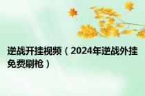 逆战开挂视频（2024年逆战外挂免费刷枪）