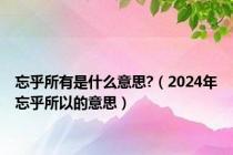 忘乎所有是什么意思?（2024年忘乎所以的意思）