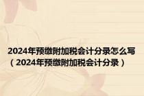 2024年预缴附加税会计分录怎么写（2024年预缴附加税会计分录）