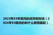 2023年93年属鸡的运势和财运（2024年93属鸡的和什么属相最配）