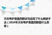 天似穹庐笼盖四野这句话用了什么修辞手法（2024年天似穹庐笼盖四野是什么意思）