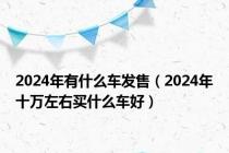 2024年有什么车发售（2024年十万左右买什么车好）