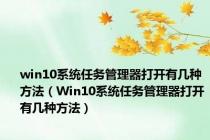 win10系统任务管理器打开有几种方法（Win10系统任务管理器打开有几种方法）