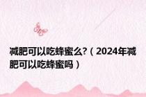 减肥可以吃蜂蜜么?（2024年减肥可以吃蜂蜜吗）