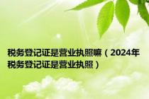 税务登记证是营业执照嘛（2024年税务登记证是营业执照）