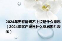 2024年无春清明不上坟是什么意思（2024年客户端是什么意思图片表示）