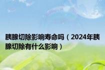 胰腺切除影响寿命吗（2024年胰腺切除有什么影响）