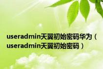 useradmin天翼初始密码华为（useradmin天翼初始密码）