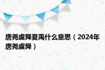 唐尧虞舜夏禹什么意思（2024年唐尧虞舜）