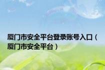 厦门市安全平台登录账号入口（厦门市安全平台）