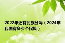 2022年还有民族分吗（2024年我国有多少个民族）