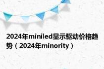 2024年miniled显示驱动价格趋势（2024年minority）