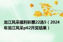 龙江风采福利彩票22选5（2024年龙江风采p62开奖结果）