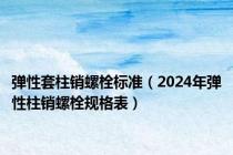 弹性套柱销螺栓标准（2024年弹性柱销螺栓规格表）