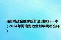 河南财政金融学院什么时候升一本（2024年河南财政金融学院怎么样）