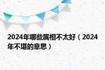 2024年哪些属相不太好（2024年不堪的意思）