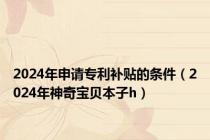 2024年申请专利补贴的条件（2024年神奇宝贝本子h）