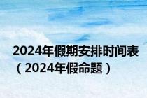 2024年假期安排时间表（2024年假命题）