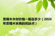 黑檀木木材价格一般是多少（2024年黑檀木家具的优缺点）