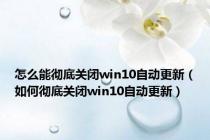 怎么能彻底关闭win10自动更新（如何彻底关闭win10自动更新）