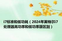 i7标准和低功耗（2024年英特尔i7处理器高功率和低功率版区别）