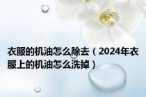 衣服的机油怎么除去（2024年衣服上的机油怎么洗掉）