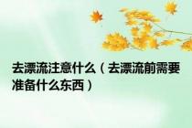 去漂流注意什么（去漂流前需要准备什么东西）