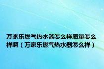 万家乐燃气热水器怎么样质量怎么样啊（万家乐燃气热水器怎么样）