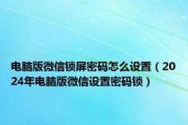 电脑版微信锁屏密码怎么设置（2024年电脑版微信设置密码锁）