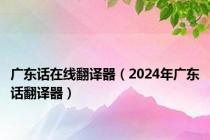 广东话在线翻译器（2024年广东话翻译器）