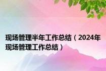 现场管理半年工作总结（2024年现场管理工作总结）