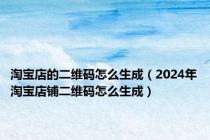 淘宝店的二维码怎么生成（2024年淘宝店铺二维码怎么生成）