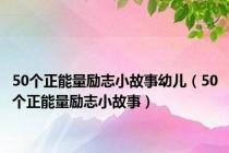 50个正能量励志小故事幼儿（50个正能量励志小故事）