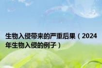 生物入侵带来的严重后果（2024年生物入侵的例子）