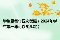 学生票每年四次优惠（2024年学生票一年可以买几次）